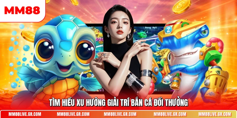 Tìm hiểu xu hướng giải trí bắn cá đổi thưởng