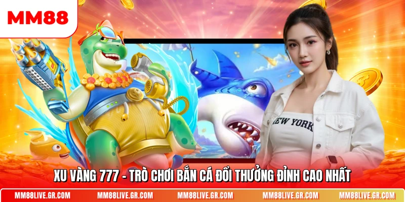 Xu Vang 777 Tro Choi Ban Ca Doi Thuong Dinh Cao Nhat
